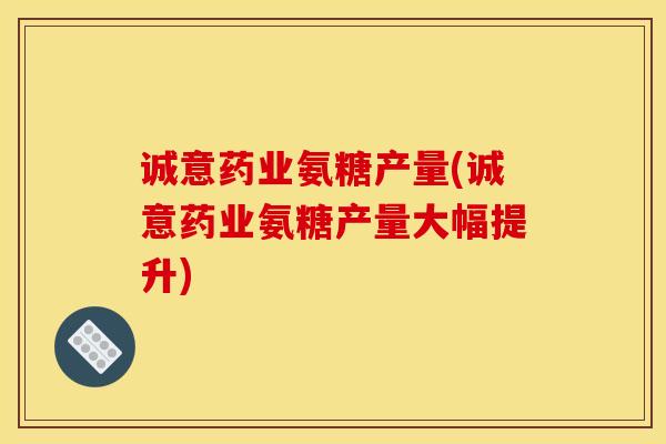 诚意药业氨糖产量(诚意药业氨糖产量大幅提升)