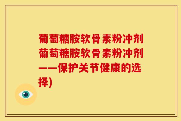 葡萄糖胺软骨素粉冲剂葡萄糖胺软骨素粉冲剂——保护关节健康的选择)