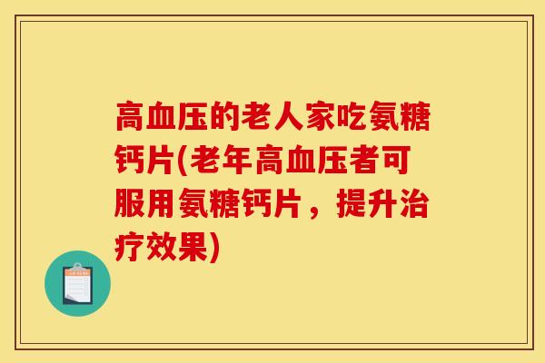 高血压的老人家吃氨糖钙片(老年高血压者可服用氨糖钙片，提升治疗效果)