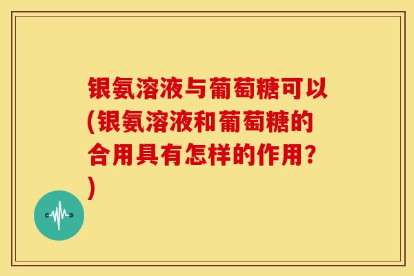 银氨溶液与葡萄糖可以(银氨溶液和葡萄糖的合用具有怎样的作用？)
