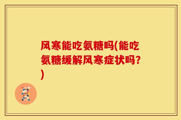 风寒能吃氨糖吗(能吃氨糖缓解风寒症状吗？)