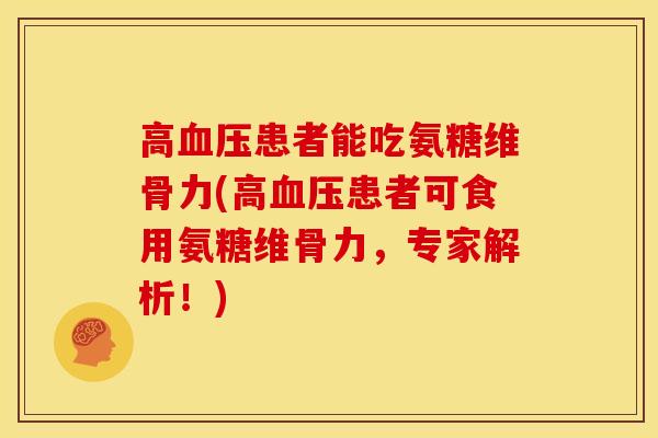 高血压患者能吃氨糖维骨力(高血压患者可食用氨糖维骨力，专家解析！)