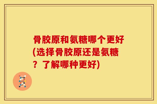 骨胶原和氨糖哪个更好(选择骨胶原还是氨糖？了解哪种更好)