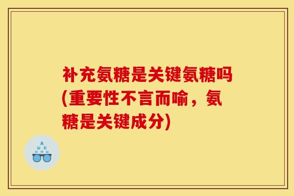 补充氨糖是关键氨糖吗(重要性不言而喻，氨糖是关键成分)