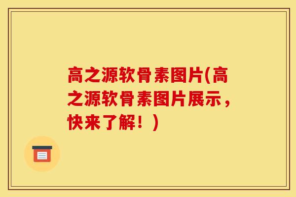 高之源软骨素图片(高之源软骨素图片展示,快来了解!) 高之源软骨素图片(高之源软骨素图片展示,快来了解!)
