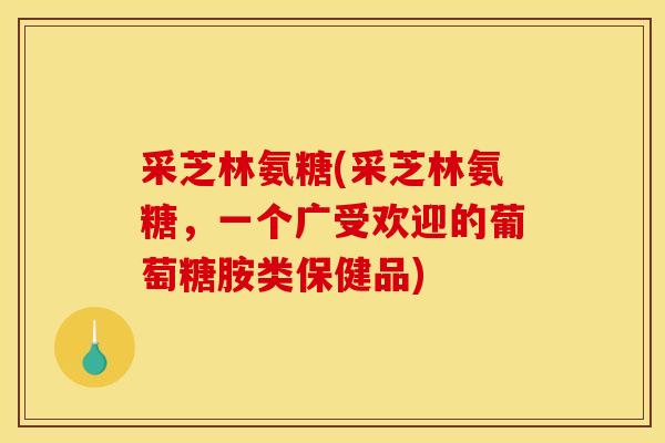 采芝林氨糖(采芝林氨糖，一个广受欢迎的葡萄糖胺类保健品)