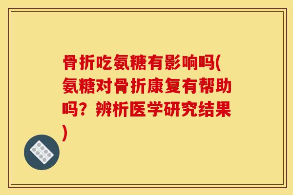 骨折吃氨糖有影响吗(氨糖对骨折康复有帮助吗？辨析医学研究结果)