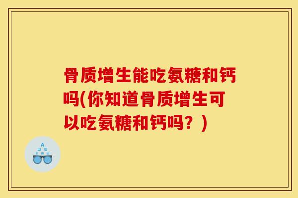 骨质增生能吃氨糖和钙吗(你知道骨质增生可以吃氨糖和钙吗？)