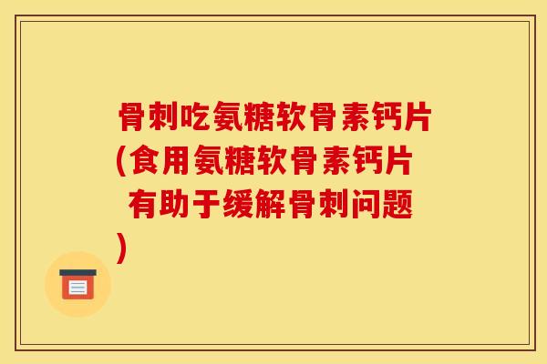骨刺吃氨糖软骨素钙片(食用氨糖软骨素钙片 有助于缓解骨刺问题)