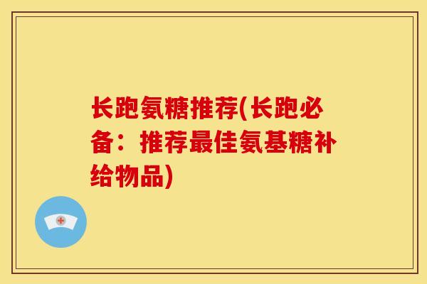 长跑氨糖推荐(长跑必备：推荐佳氨基糖补给物品)