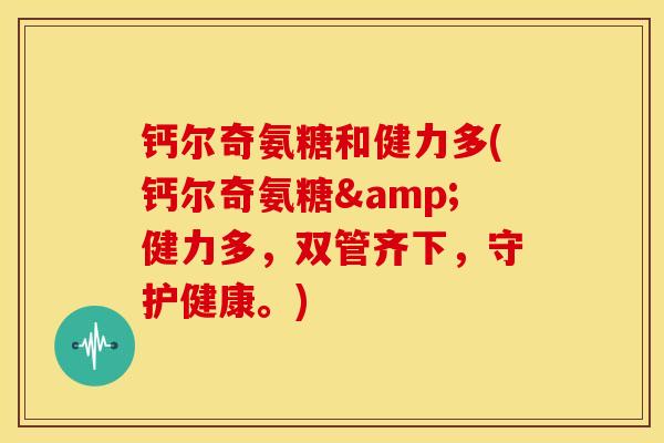 钙尔奇氨糖和健力多(钙尔奇氨糖&健力多，双管齐下，守护健康。)