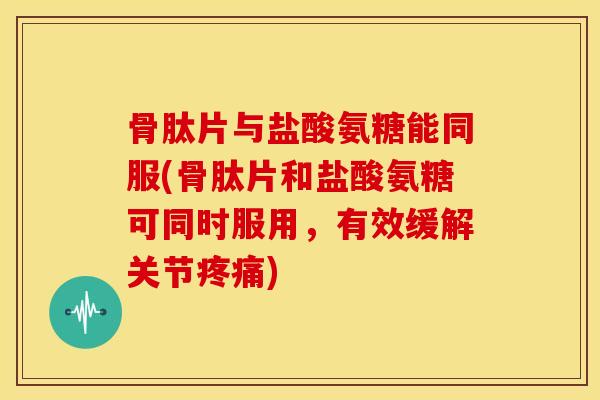 骨肽片与盐酸氨糖能同服(骨肽片和盐酸氨糖可同时服用，有效缓解关节疼痛)