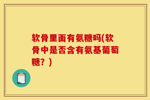 软骨里面有氨糖吗(软骨中是否含有氨基葡萄糖？)