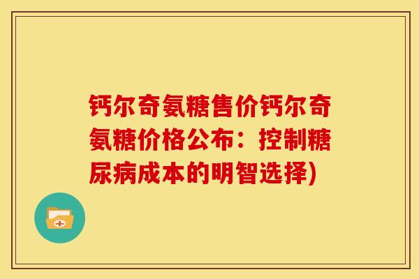 钙尔奇氨糖售价钙尔奇氨糖价格公布:控制成本的明智选择) 钙尔奇氨糖售价钙尔奇氨糖价格公布:控制成本的明智选择)