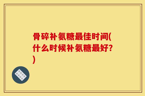 骨碎补氨糖最佳时间(什么时候补氨糖最好？)