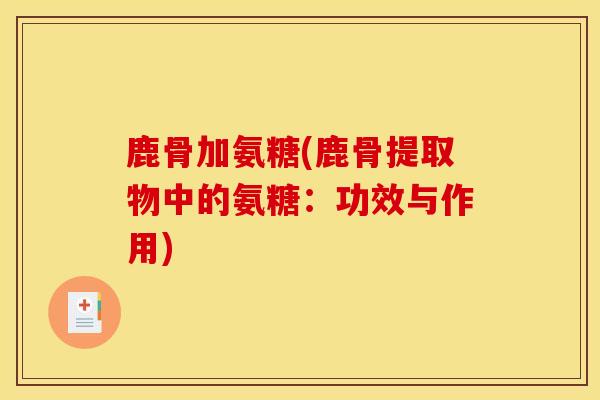 鹿骨加氨糖(鹿骨提取物中的氨糖：功效与作用)