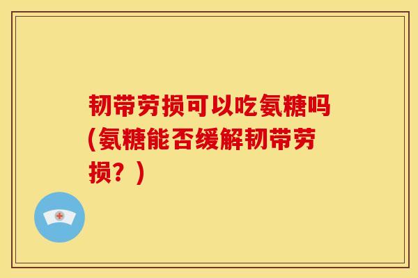 韧带劳损可以吃氨糖吗(氨糖能否缓解韧带劳损?) 韧带劳损可以吃氨糖吗(氨糖能否缓解韧带劳损?)