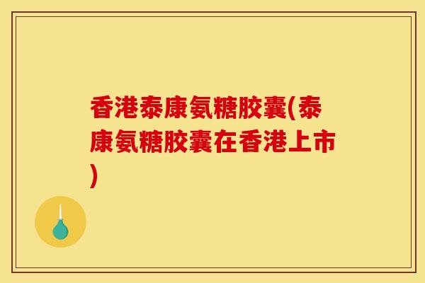 香港泰康氨糖胶囊(泰康氨糖胶囊在香港上市)