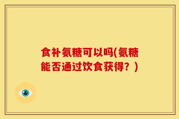 食补氨糖可以吗(氨糖能否通过饮食获得？)