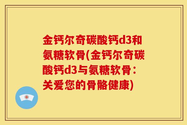 金钙尔奇碳酸钙d3和氨糖软骨(金钙尔奇碳酸钙d3与氨糖软骨：关爱您的骨骼健康)