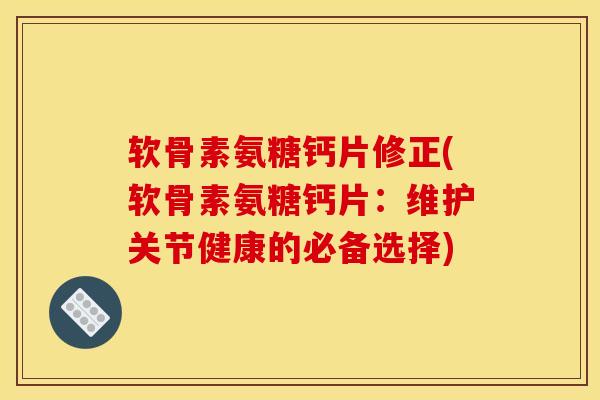 软骨素氨糖钙片修正(软骨素氨糖钙片：维护关节健康的必备选择)