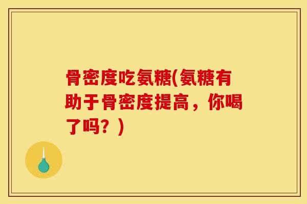 骨密度吃氨糖(氨糖有助于骨密度提高,你喝了吗?) 骨密度吃氨糖(氨糖有助于骨密度提高,你喝了吗?)