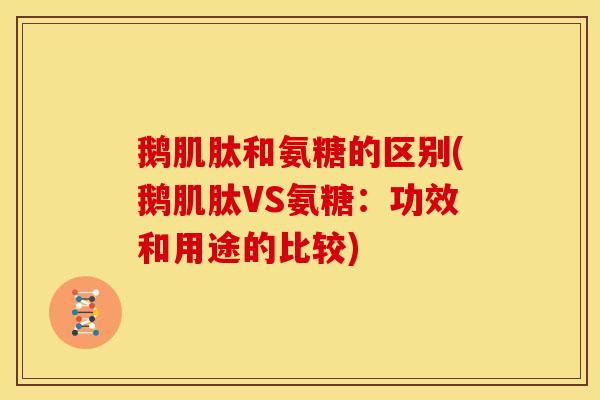 鹅肌肽和氨糖的区别(鹅肌肽VS氨糖：功效和用途的比较)