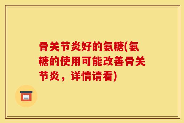骨关节炎好的氨糖(氨糖的使用可能改善骨关节炎，详情请看)