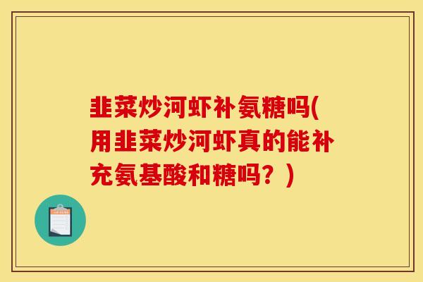 韭菜炒河虾补氨糖吗(用韭菜炒河虾真的能补充氨基酸和糖吗？)