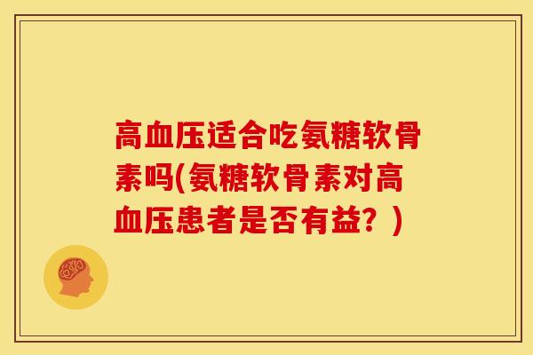 高血压适合吃氨糖软骨素吗(氨糖软骨素对高血压患者是否有益？)