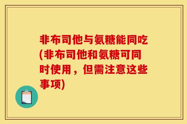 非布司他与氨糖能同吃(非布司他和氨糖可同时使用，但需注意这些事项)