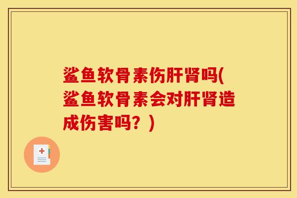 鲨鱼软骨素伤吗(鲨鱼软骨素会对造成伤害吗?) 鲨鱼软骨素伤吗(鲨鱼软骨素会对造成伤害吗?)
