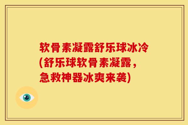 软骨素凝露舒乐球冰冷(舒乐球软骨素凝露，急救神器冰爽来袭)