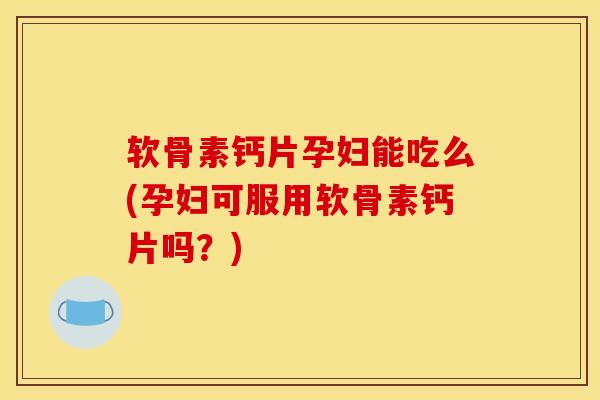 软骨素钙片孕妇能吃么(孕妇可服用软骨素钙片吗?) 软骨素钙片孕妇能吃么(孕妇可服用软骨素钙片吗?)