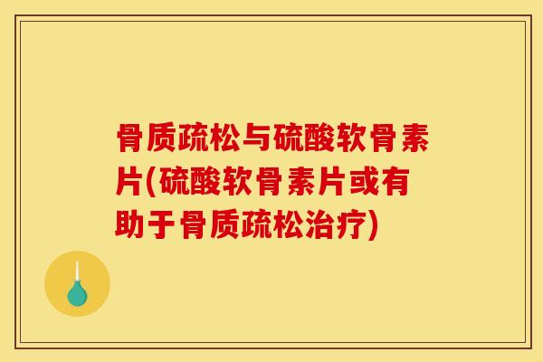 骨质疏松与硫酸软骨素片(硫酸软骨素片或有助于骨质疏松治疗)