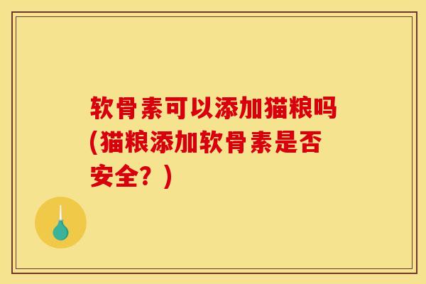 软骨素可以添加猫粮吗(猫粮添加软骨素是否安全？)