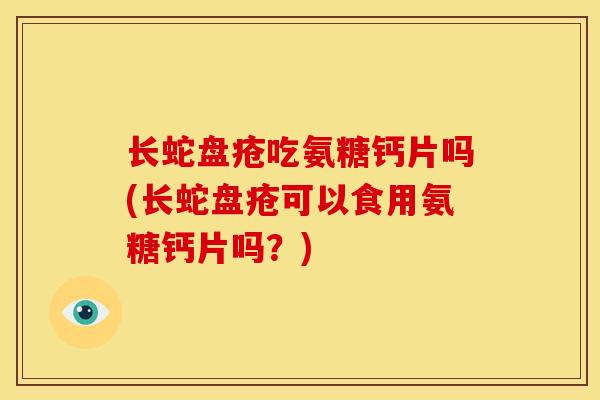 长蛇盘疮吃氨糖钙片吗(长蛇盘疮可以食用氨糖钙片吗?) 长蛇盘疮吃氨糖钙片吗(长蛇盘疮可以食用氨糖钙片吗?)