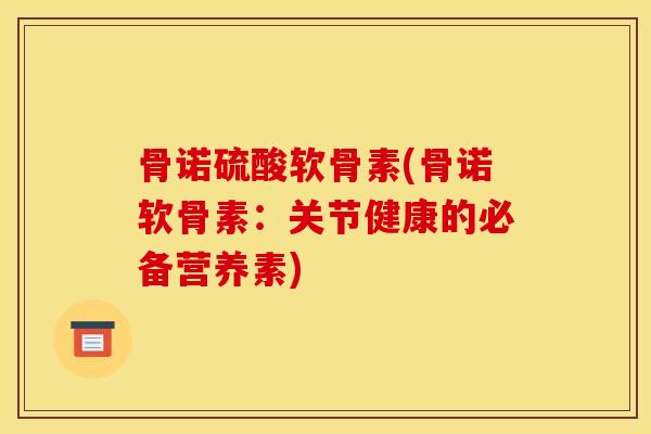 骨诺硫酸软骨素(骨诺软骨素：关节健康的必备营养素)