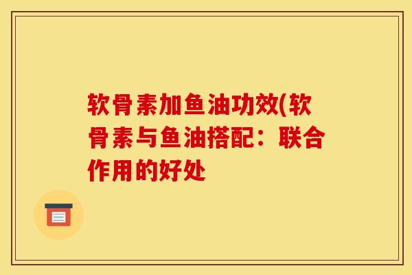 软骨素加鱼油功效(软骨素与鱼油搭配：联合作用的好处