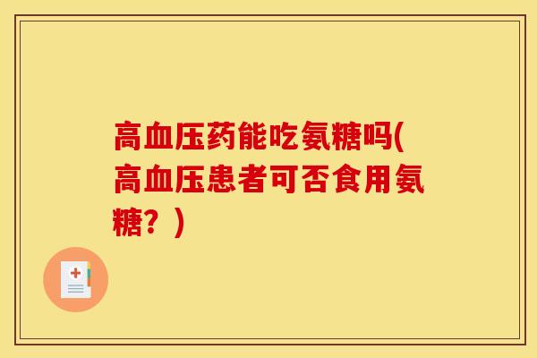 高血压药能吃氨糖吗(高血压患者可否食用氨糖？)