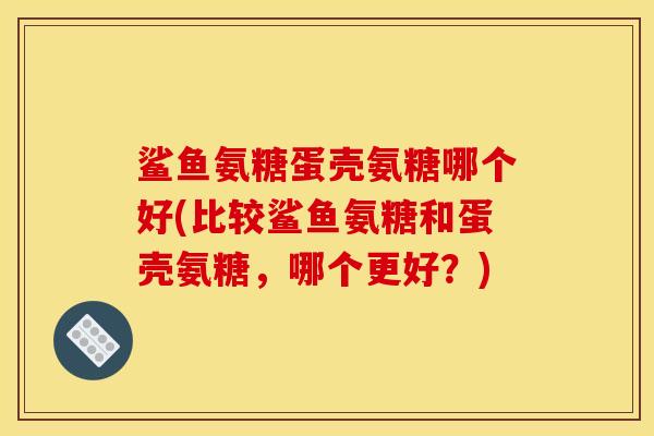 鲨鱼氨糖蛋壳氨糖哪个好(比较鲨鱼氨糖和蛋壳氨糖，哪个更好？)