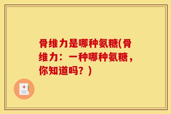 骨维力是哪种氨糖(骨维力：一种哪种氨糖，你知道吗？)