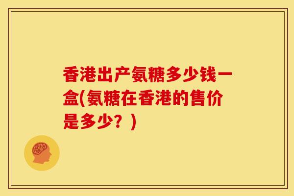 香港出产氨糖多少钱一盒(氨糖在香港的售价是多少？)