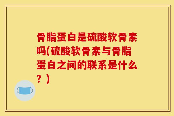 骨脂蛋白是硫酸软骨素吗(硫酸软骨素与骨脂蛋白之间的联系是什么？)