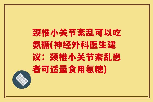 颈椎小关节紊乱可以吃氨糖(外科医生建议:颈椎小关节紊乱患者可适量食用氨糖) 颈椎小关节紊乱可以吃氨糖(外科医生建议:颈椎小关节紊乱患者可适量食用氨糖)