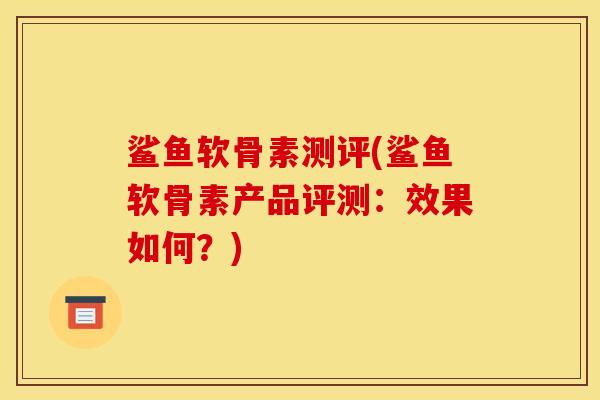 鲨鱼软骨素测评(鲨鱼软骨素产品评测：效果如何？)