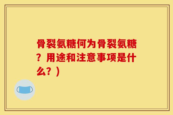 骨裂氨糖何为骨裂氨糖？用途和注意事项是什么？)