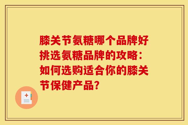 膝关节氨糖哪个品牌好挑选氨糖品牌的攻略：如何选购适合你的膝关节保健产品？