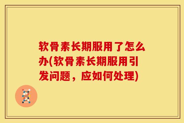 软骨素长期服用了怎么办(软骨素长期服用引发问题，应如何处理)