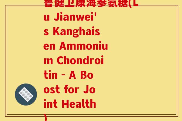 鲁健卫康海参氨糖(Lu Jianwei's Kanghaisen Ammonium Chondroitin - A Boost for Joint Health)